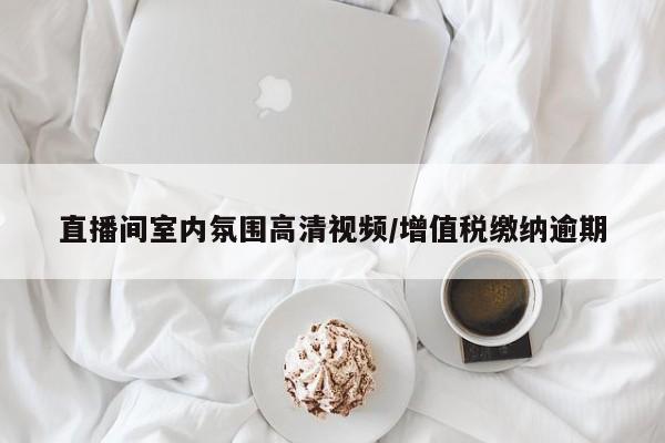 直播间室内氛围高清视频/增值税缴纳逾期