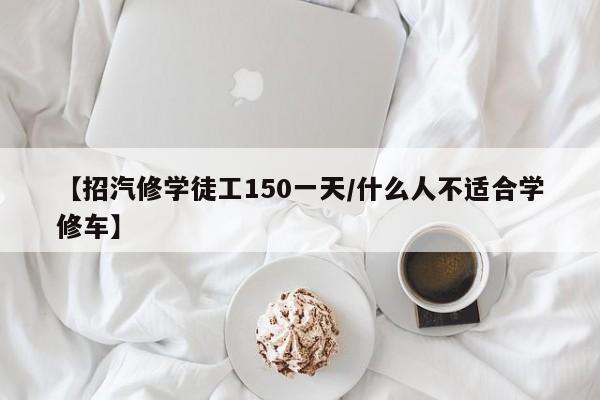 【招汽修学徒工150一天/什么人不适合学修车】