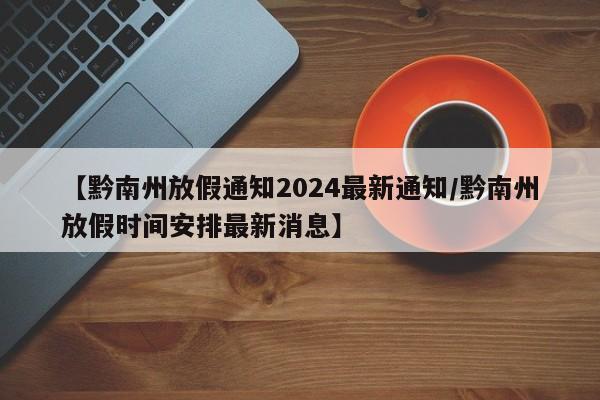 【黔南州放假通知2024最新通知/黔南州放假时间安排最新消息】