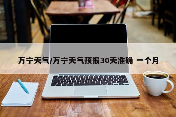 万宁天气/万宁天气预报30天准确 一个月