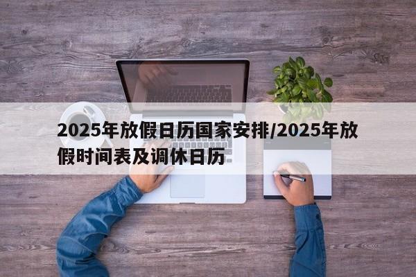 2025年放假日历国家安排/2025年放假时间表及调休日历