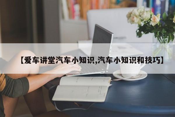 【爱车讲堂汽车小知识,汽车小知识和技巧】