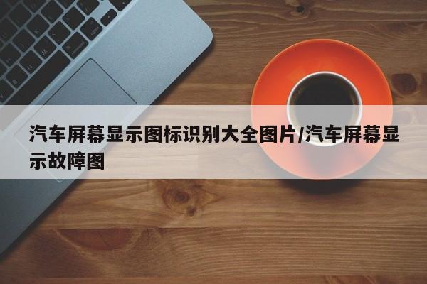 汽车屏幕显示图标识别大全图片/汽车屏幕显示故障图