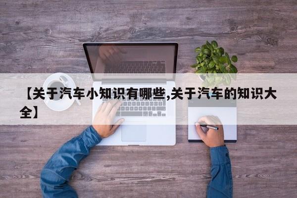 【关于汽车小知识有哪些,关于汽车的知识大全】