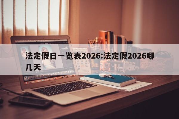 法定假日一览表2026:法定假2026哪几天