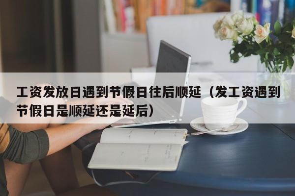 工资发放日遇到节假日往后顺延(发工资遇到节假日是顺延还是延后)