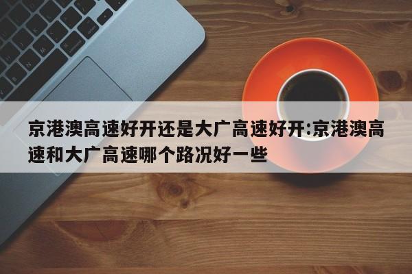 京港澳高速好开还是大广高速好开:京港澳高速和大广高速哪个路况好一些