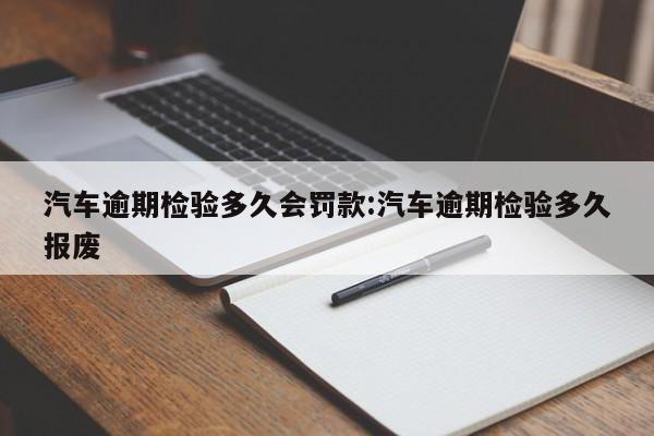 汽车逾期检验多久会罚款:汽车逾期检验多久报废
