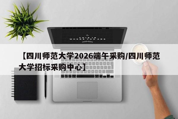 【四川师范大学2026端午采购/四川师范大学招标采购中心】