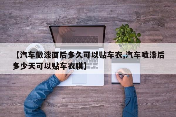 【汽车做漆面后多久可以贴车衣,汽车喷漆后多少天可以贴车衣膜】