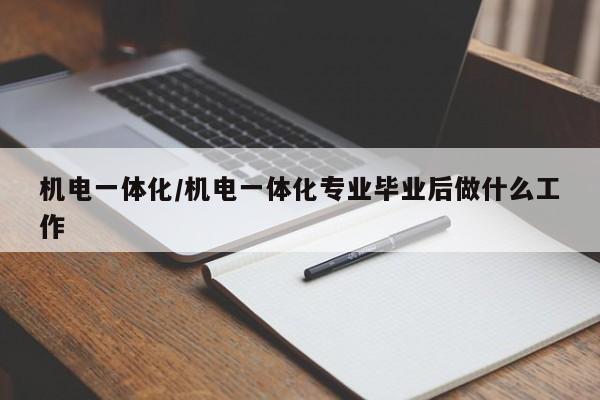 机电一体化/机电一体化专业毕业后做什么工作
