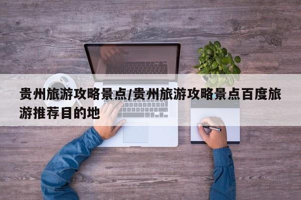 贵州旅游攻略景点/贵州旅游攻略景点百度旅游推荐目的地