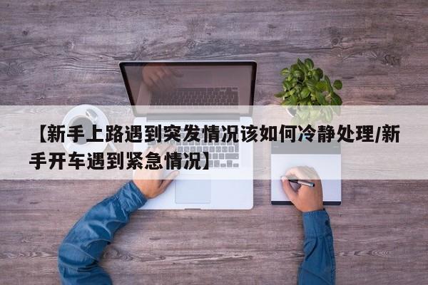 【新手上路遇到突发情况该如何冷静处理/新手开车遇到紧急情况】