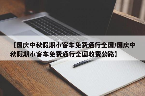 【国庆中秋假期小客车免费通行全国/国庆中秋假期小客车免费通行全国收费公路】