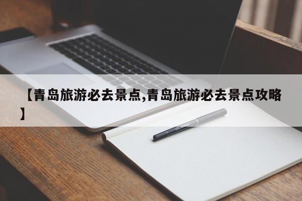 【青岛旅游必去景点,青岛旅游必去景点攻略】