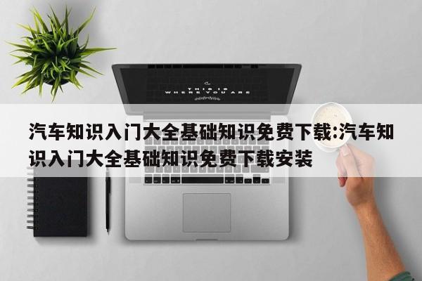 汽车知识入门大全基础知识免费下载:汽车知识入门大全基础知识免费下载安装