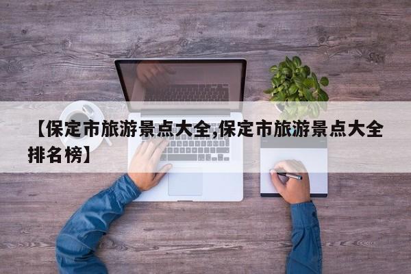【保定市旅游景点大全,保定市旅游景点大全排名榜】