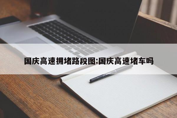 国庆高速拥堵路段图:国庆高速堵车吗