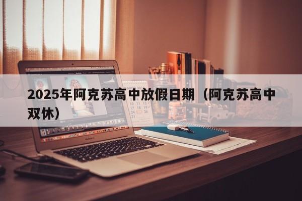 2025年阿克苏高中放假日期(阿克苏高中双休)