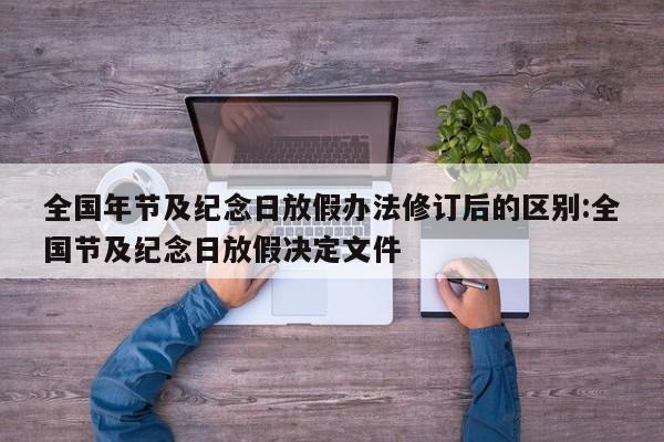 全国年节及纪念日放假办法修订后的区别:全国节及纪念日放假决定文件