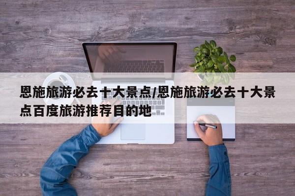 恩施旅游必去十大景点/恩施旅游必去十大景点百度旅游推荐目的地