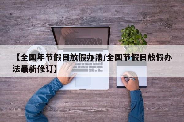 【全国年节假日放假办法/全国节假日放假办法最新修订】