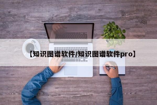 【知识图谱软件/知识图谱软件pro】
