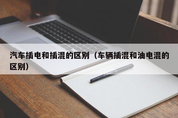 汽车插电和插混的区别(车辆插混和油电混的区别)