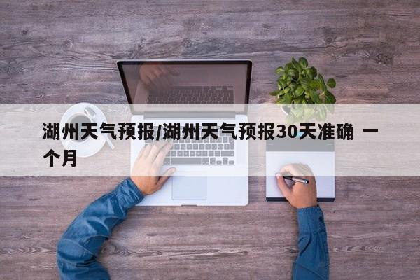 湖州天气预报/湖州天气预报30天准确 一个月