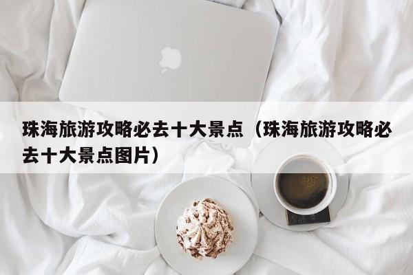 珠海旅游攻略必去十大景点(珠海旅游攻略必去十大景点图片)