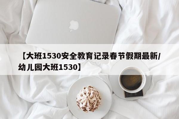 【大班1530安全教育记录春节假期最新/幼儿园大班1530】