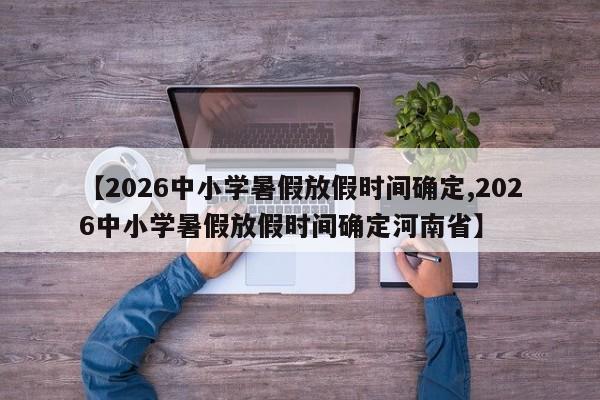 【2026中小学暑假放假时间确定,2026中小学暑假放假时间确定河南省】