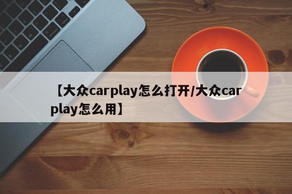 【大众carplay怎么打开/大众carplay怎么用】