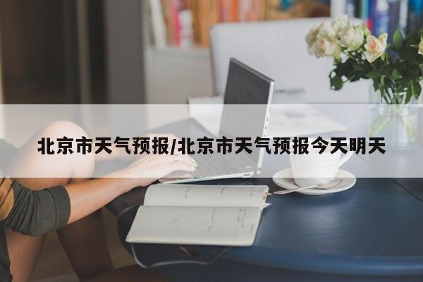 北京市天气预报/北京市天气预报今天明天