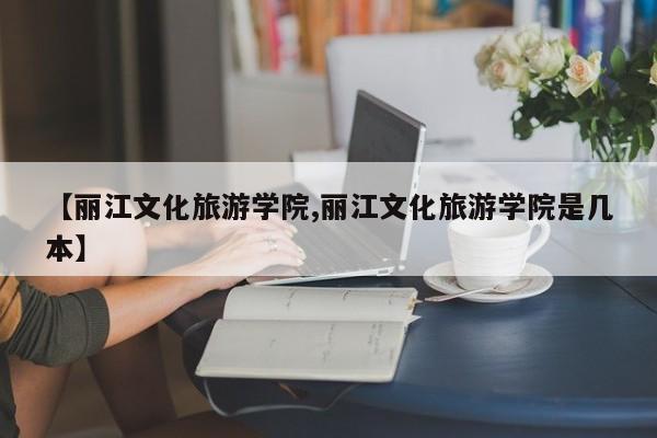 【丽江文化旅游学院,丽江文化旅游学院是几本】