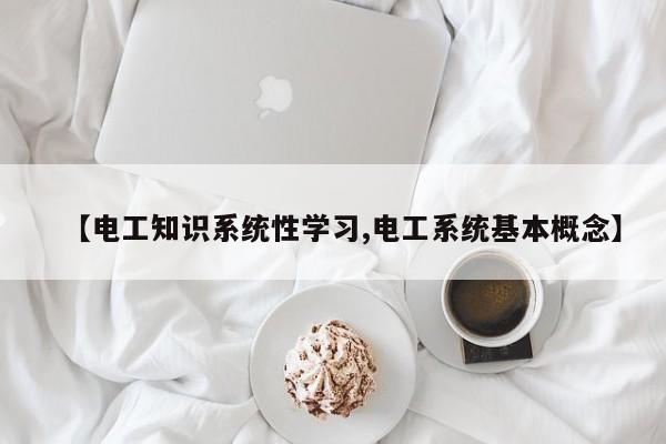 【电工知识系统性学习,电工系统基本概念】