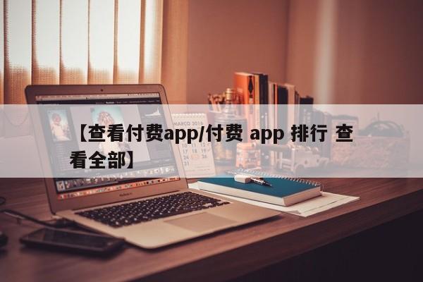 【查看付费app/付费 app 排行 查看全部】