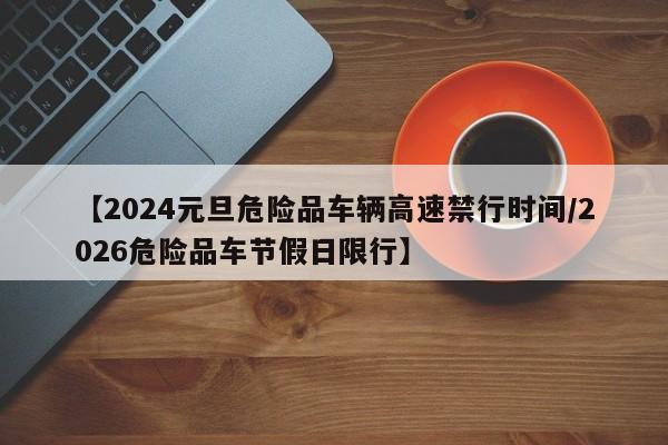 【2024元旦危险品车辆高速禁行时间/2026危险品车节假日限行】