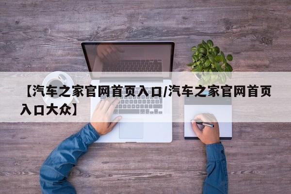 【汽车之家官网首页入口/汽车之家官网首页入口大众】
