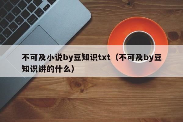 不可及小说by豆知识txt(不可及by豆知识讲的什么)