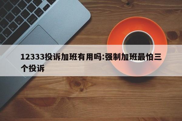 12333投诉加班有用吗:强制加班最怕三个投诉