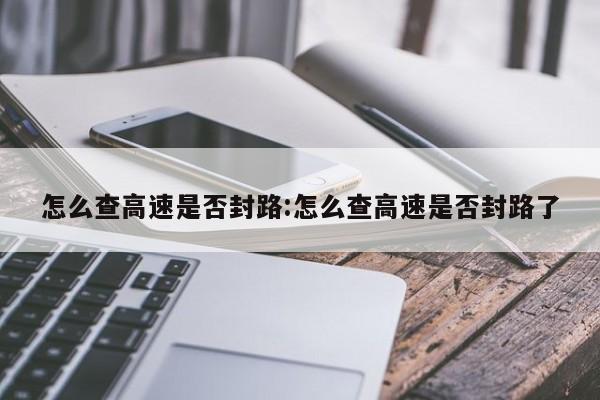 怎么查高速是否封路:怎么查高速是否封路了
