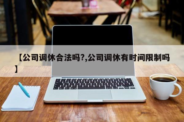 【公司调休合法吗?,公司调休有时间限制吗】