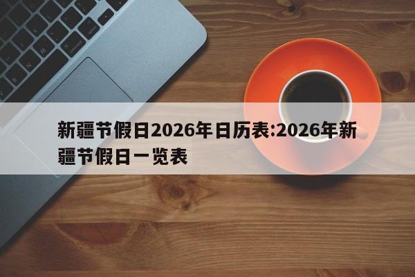 新疆节假日2026年日历表:2026年新疆节假日一览表