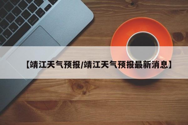 【靖江天气预报/靖江天气预报最新消息】