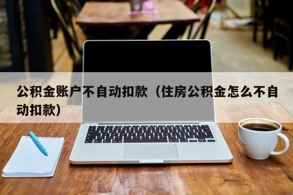 公积金账户不自动扣款(住房公积金怎么不自动扣款)