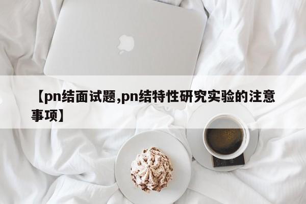 【pn结面试题,pn结特性研究实验的注意事项】