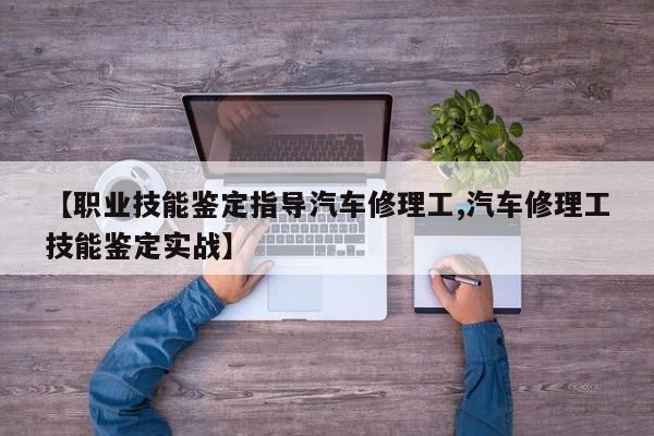 【职业技能鉴定指导汽车修理工,汽车修理工技能鉴定实战】