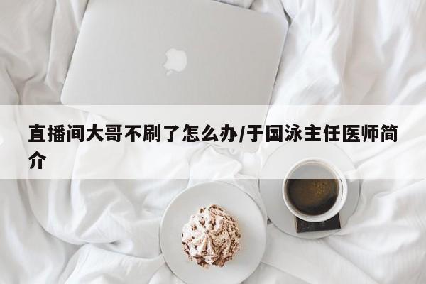 直播间大哥不刷了怎么办/于国泳主任医师简介