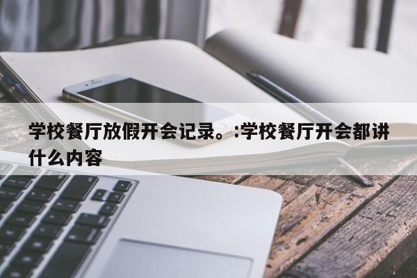 学校餐厅放假开会记录。:学校餐厅开会都讲什么内容